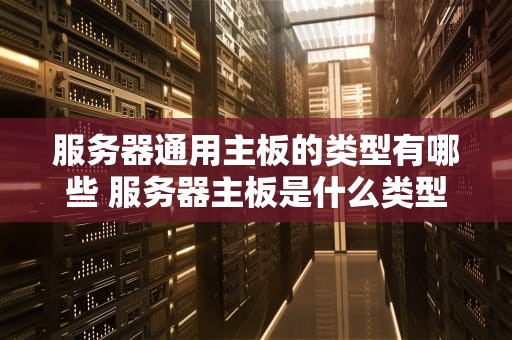 服务器通用主板的类型有哪些 服务器主板是什么类型