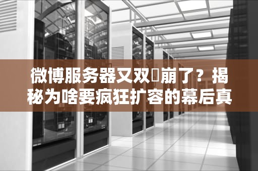 微博服务器又双叒崩了？揭秘为啥要疯狂扩容的幕后真相！