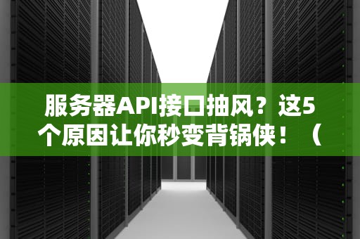 服务器API接口抽风？这5个原因让你秒变背锅侠！（附解决方案）