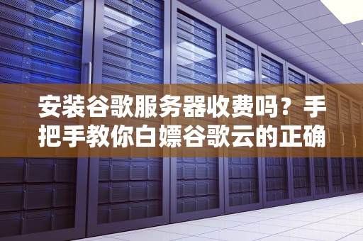 安装谷歌服务器收费吗？手把手教你白嫖谷歌云的正确姿势！