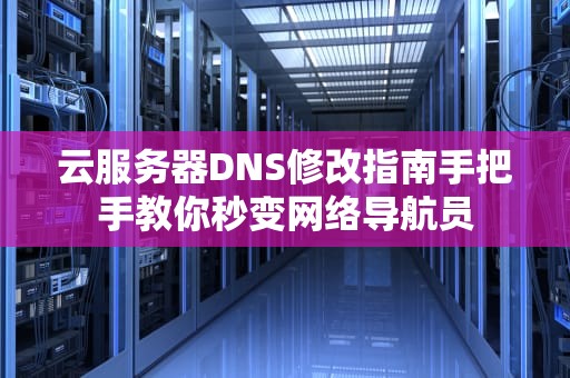 云服务器DNS修改指南手把手教你秒变网络导航员