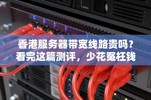 香港服务器带宽线路贵吗？看完这篇测评，少花冤枉钱！
