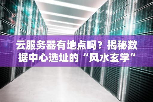 云服务器有地点吗？揭秘数据中心选址的“风水玄学”