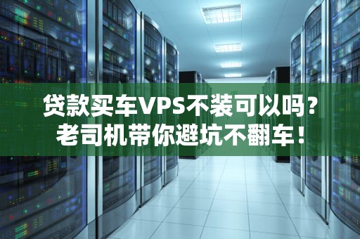 贷款买车VPS不装可以吗？老司机带你避坑不翻车！