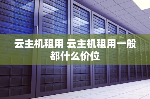 云主机租用 云主机租用一般都什么价位