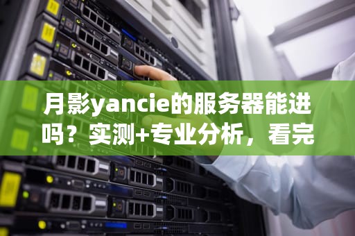 月影yancie的服务器能进吗？实测+专业分析，看完秒懂！