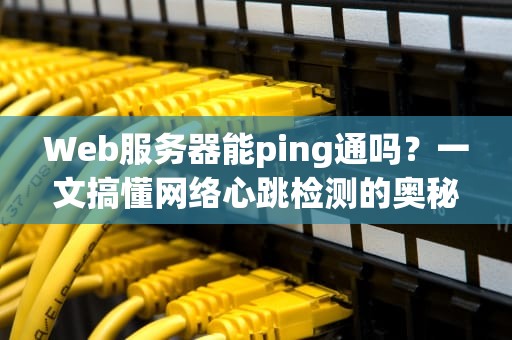 Web服务器能ping通吗？一文搞懂网络心跳检测的奥秘！