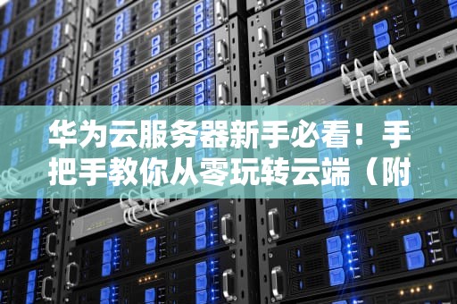 华为云服务器新手必看！手把手教你从零玩转云端（附超实用技巧）