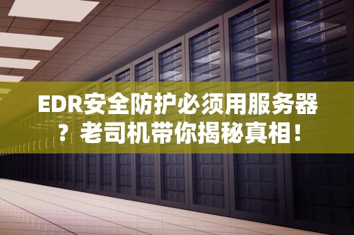 EDR安全防护必须用服务器？老司机带你揭秘真相！