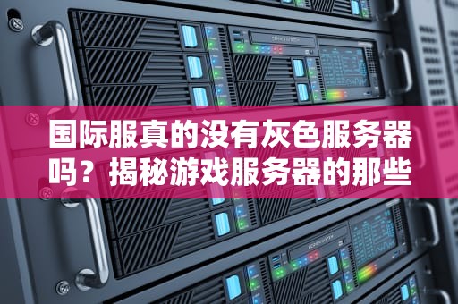 国际服真的没有灰色服务器吗？揭秘游戏服务器的那些“潜规则”