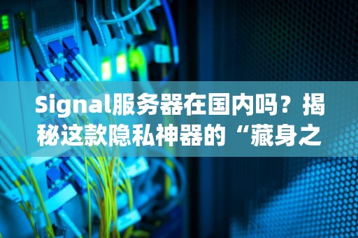 Signal服务器在国内吗？揭秘这款隐私神器的“藏身之处”！（附实测数据）
