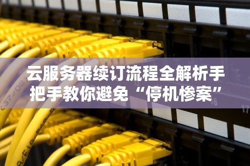 云服务器续订流程全解析手把手教你避免“停机惨案”