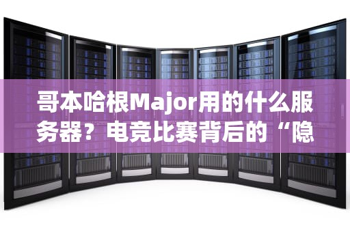 哥本哈根Major用的什么服务器？电竞比赛背后的“隐形MVP”大揭秘！