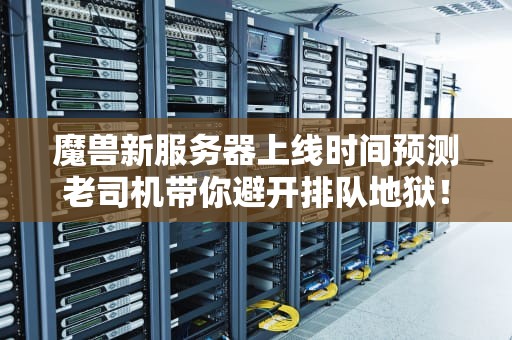 魔兽新服务器上线时间预测老司机带你避开排队地狱！