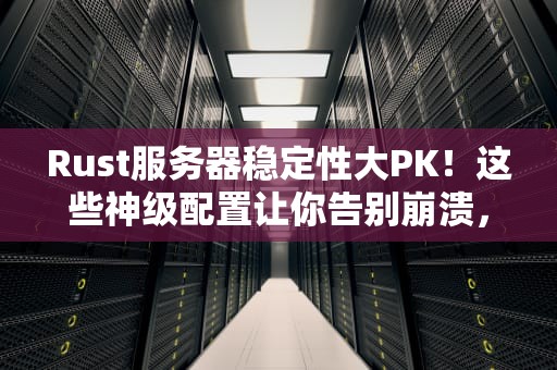Rust服务器稳定性大PK！这些神级配置让你告别崩溃，笑对高并发