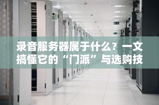 录音服务器属于什么？一文搞懂它的“门派”与选购技巧！