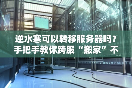 逆水寒可以转移服务器吗？手把手教你跨服“搬家”不翻车！