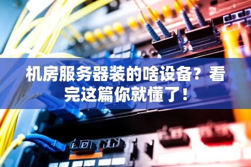 机房服务器装的啥设备？看完这篇你就懂了！