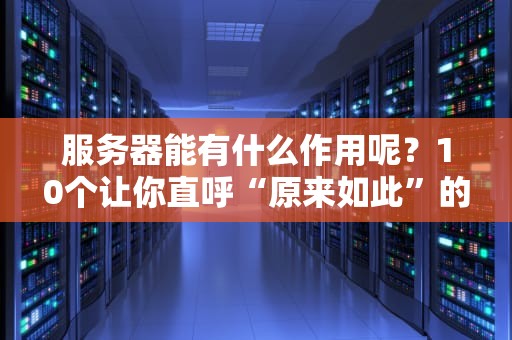 服务器能有什么作用呢？10个让你直呼“原来如此”的实用场景解析！