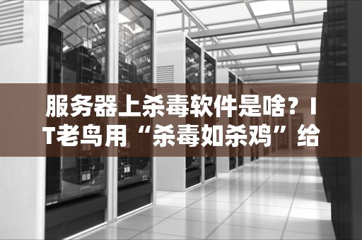 服务器上杀毒软件是啥？IT老鸟用“杀毒如杀鸡”给你讲明白！