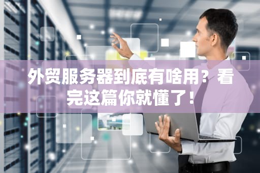 外贸服务器到底有啥用？看完这篇你就懂了！