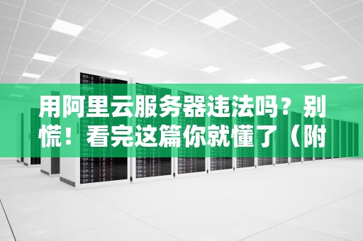 用阿里云服务器违法吗？别慌！看完这篇你就懂了（附真实案例）