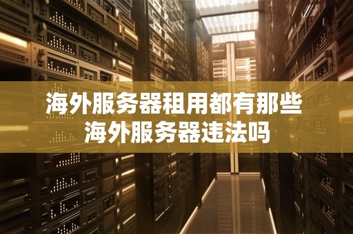 海外服务器租用都有那些 海外服务器违法吗