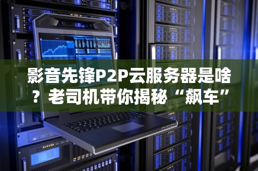 影音先锋P2P云服务器是啥？老司机带你揭秘“飙车”黑科技！