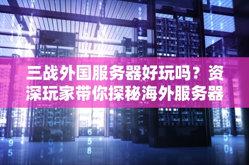 三战外国服务器好玩吗？资深玩家带你探秘海外服务器的“骚操作”