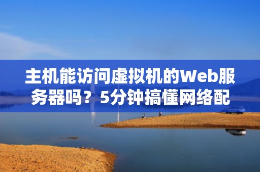 主机能访问虚拟机的Web服务器吗？5分钟搞懂网络配置的套娃艺术！