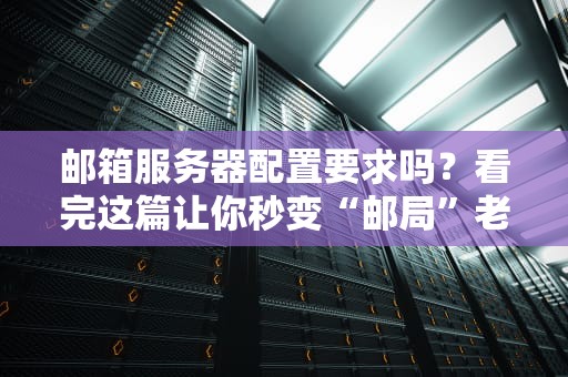 邮箱服务器配置要求吗？看完这篇让你秒变“邮局”老司机！