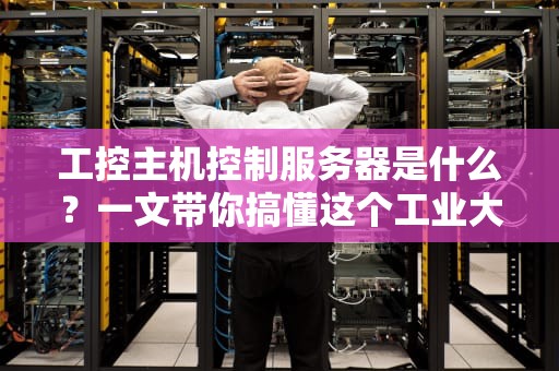 工控主机控制服务器是什么？一文带你搞懂这个工业大脑