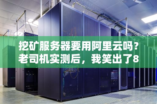 挖矿服务器要用阿里云吗？老司机实测后，我笑出了8块腹肌！