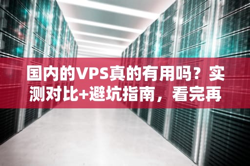 国内的VPS真的有用吗？实测对比+避坑指南，看完再买不踩雷！