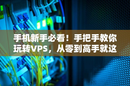 手机新手必看！手把手教你玩转VPS，从零到高手就这么简单！