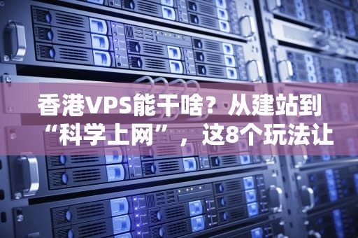 香港VPS能干啥？从建站到“科学上网”，这8个玩法让你直呼真香！