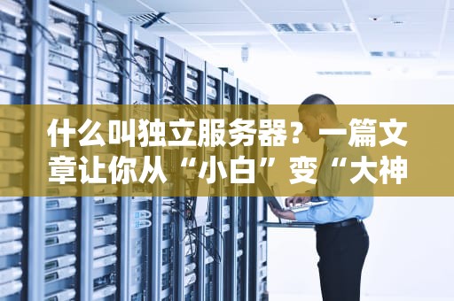 什么叫独立服务器？一篇文章让你从“小白”变“大神”