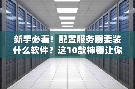 新手必看！配置服务器要装什么软件？这10款神器让你秒变运维大佬