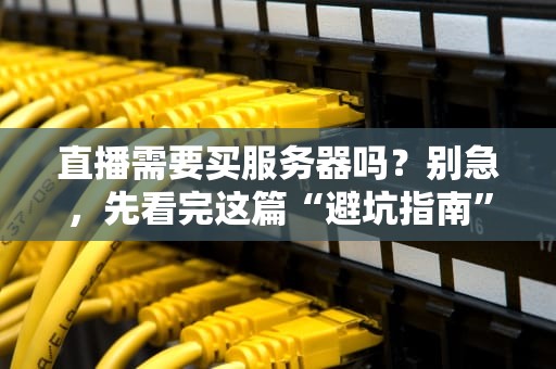 直播需要买服务器吗？别急，先看完这篇“避坑指南”再剁手！