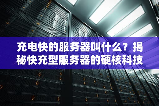 充电快的服务器叫什么？揭秘快充型服务器的硬核科技与选购指南