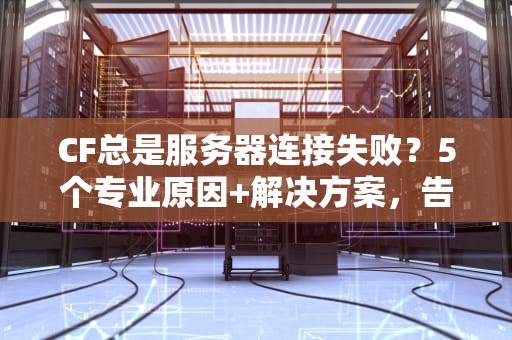 CF总是服务器连接失败？5个专业原因+解决方案，告别卡顿！