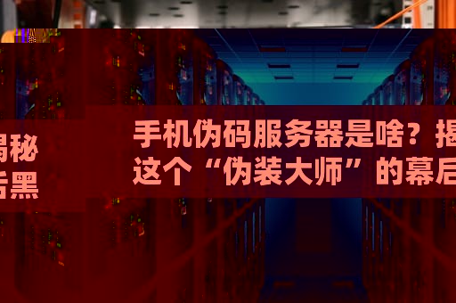 手机伪码服务器是啥？揭秘这个“伪装大师”的幕后黑科技！