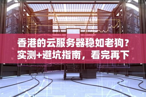 香港的云服务器稳如老狗？实测+避坑指南，看完再下单！