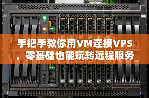 手把手教你用VM连接VPS，零基础也能玩转远程服务器！