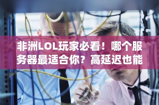 非洲LOL玩家必看！哪个服务器最适合你？高延迟也能Carry全场！