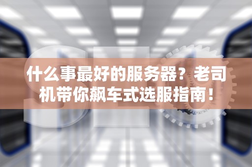 什么事最好的服务器？老司机带你飙车式选服指南！