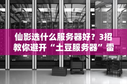 仙影选什么服务器好？3招教你避开“土豆服务器”雷区！