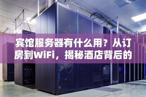 宾馆服务器有什么用？从订房到WiFi，揭秘酒店背后的“数字大管家”