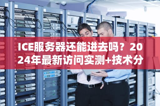 ICE服务器还能进去吗？2024年最新访问实测+技术分析