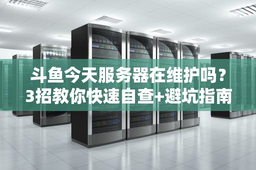 斗鱼今天服务器在维护吗？3招教你快速自查+避坑指南！